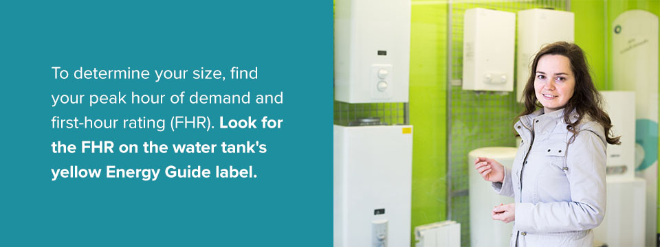 o determine your size, find your peak hour of demand and first-hour rating (FHR). Look for the FHR on the water tank's yellow Energy Guide label.